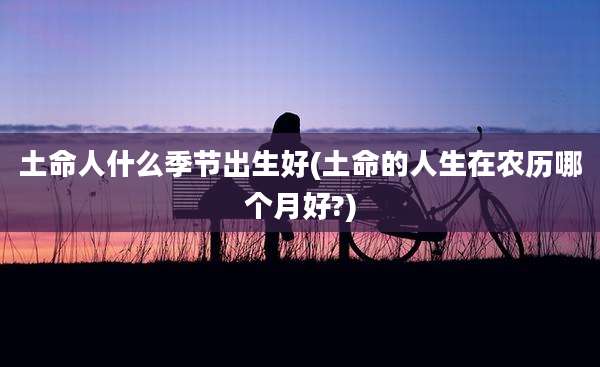 土命人什么季节出生好(土命的人生在农历哪个月好?)