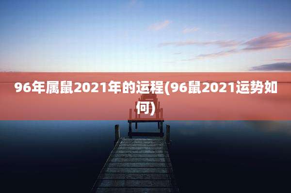 96年属鼠2021年的运程(96鼠2021运势如何)