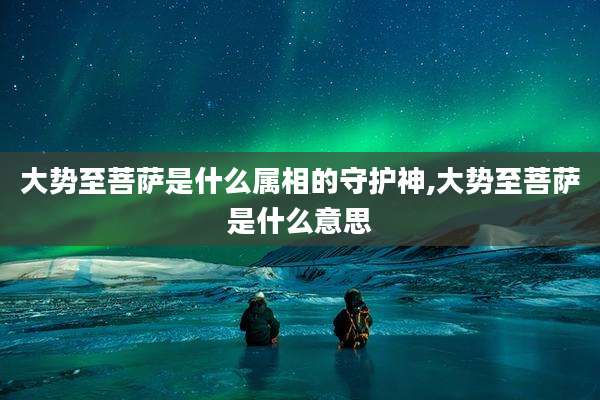 大势至菩萨是什么属相的守护神,大势至菩萨是什么意思