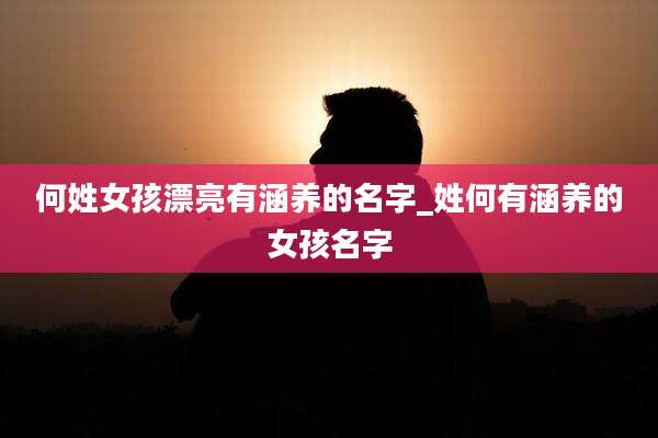 何姓女孩漂亮有涵养的名字_姓何有涵养的女孩名字