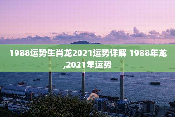1988运势生肖龙2021运势详解 1988年龙,2021年运势