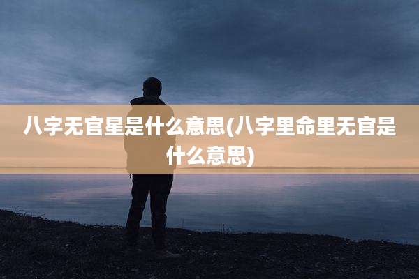 八字无官星是什么意思(八字里命里无官是什么意思)