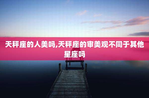天秤座的人美吗,天秤座的审美观不同于其他星座吗