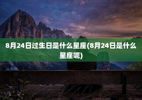 8月24日过生日是什么星座(8月24日是什么星座呢)