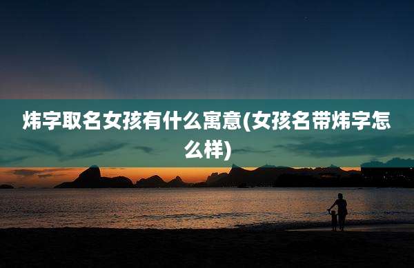 炜字取名女孩有什么寓意(女孩名带炜字怎么样)