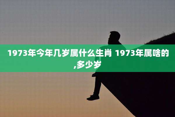 1973年今年几岁属什么生肖 1973年属啥的,多少岁