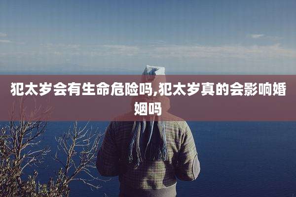 犯太岁会有生命危险吗,犯太岁真的会影响婚姻吗