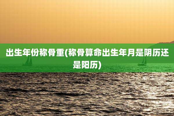 出生年份称骨重(称骨算命出生年月是阴历还是阳历)