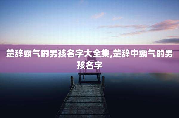 楚辞霸气的男孩名字大全集,楚辞中霸气的男孩名字