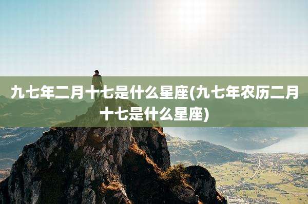 九七年二月十七是什么星座(九七年农历二月十七是什么星座)