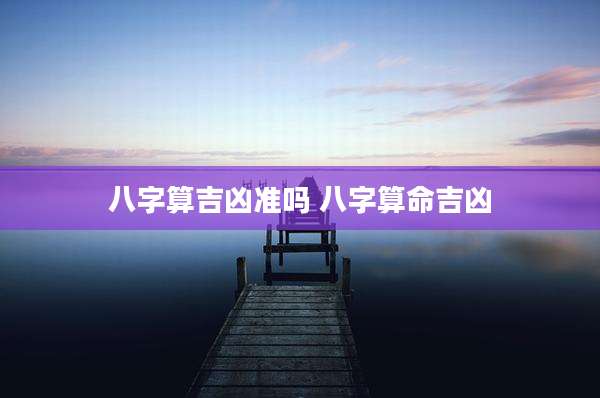 八字算吉凶准吗 八字算命吉凶