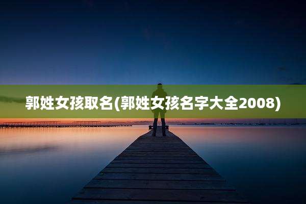 郭姓女孩取名(郭姓女孩名字大全2008)