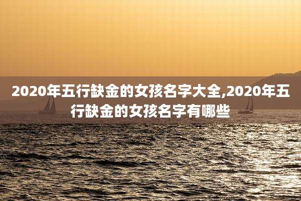 2020年五行缺金的女孩名字大全,2020年五行缺金的女孩名字有哪些