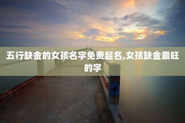 五行缺金的女孩名字免费起名,女孩缺金最旺的字