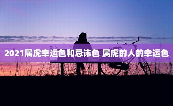 2021属虎幸运色和忌讳色 属虎的人的幸运色