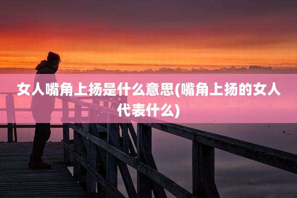 女人嘴角上扬是什么意思(嘴角上扬的女人代表什么)