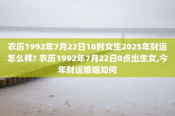农历1992年7月22日18时女生2025年财运怎么样? 农历1992年7月22日0点出生女,今年财运婚姻如何