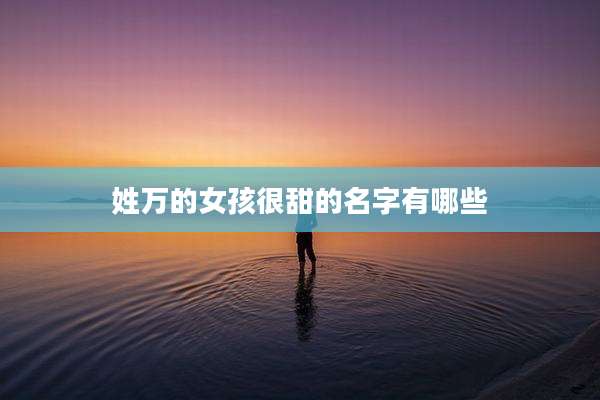 姓万的女孩很甜的名字有哪些