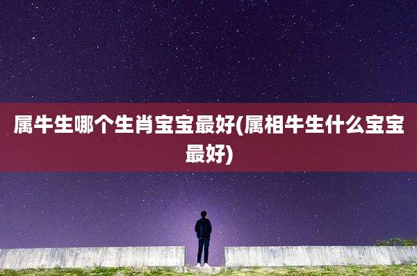 属牛生哪个生肖宝宝最好(属相牛生什么宝宝最好)