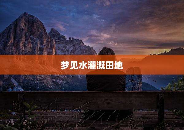 梦见水灌溉田地