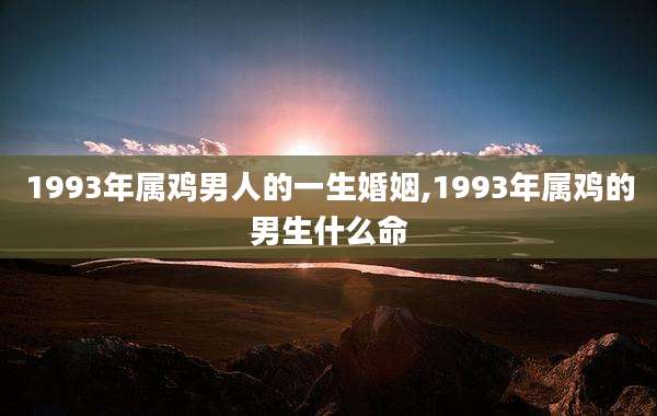 1993年属鸡男人的一生婚姻,1993年属鸡的男生什么命