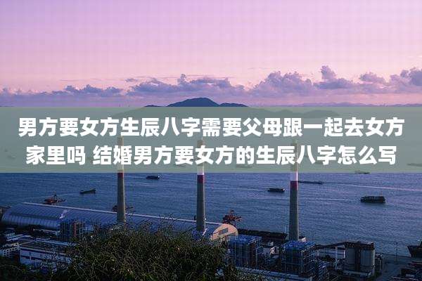 男方要女方生辰八字需要父母跟一起去女方家里吗 结婚男方要女方的生辰八字怎么写