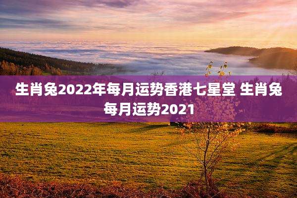 生肖兔2022年每月运势香港七星堂 生肖兔每月运势2021
