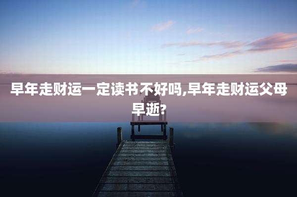 早年走财运一定读书不好吗,早年走财运父母早逝?