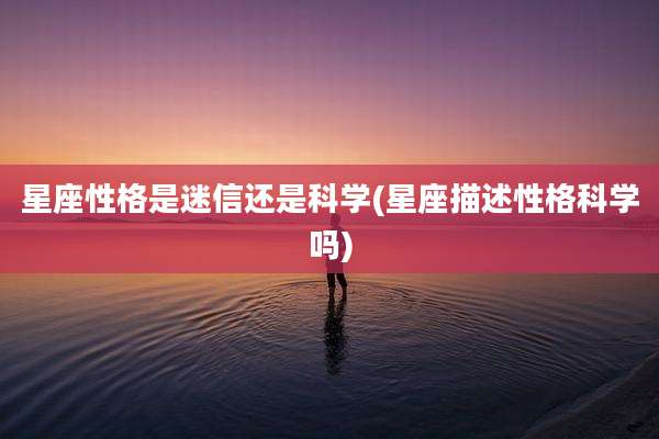 星座性格是迷信还是科学(星座描述性格科学吗)