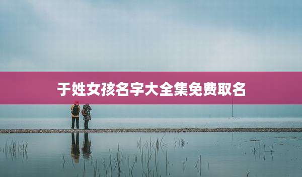于姓女孩名字大全集免费取名