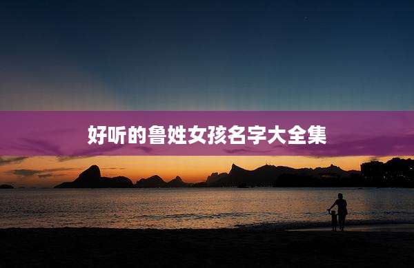 好听的鲁姓女孩名字大全集