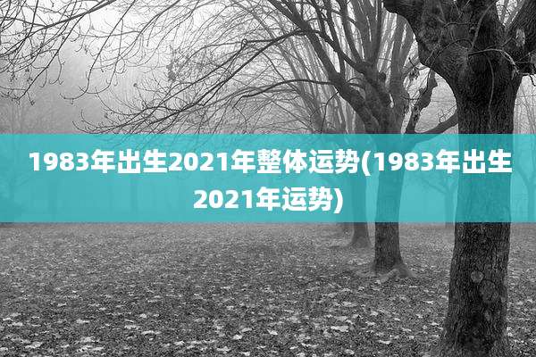 1983年出生2021年整体运势(1983年出生2021年运势)