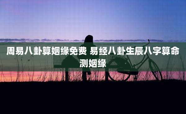 周易八卦算姻缘免费 易经八卦生辰八字算命测姻缘