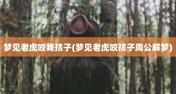 梦见老虎咬我孩子(梦见老虎咬孩子周公解梦)