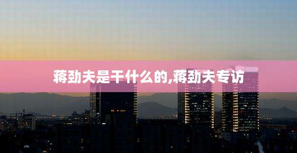 蒋劲夫是干什么的,蒋劲夫专访