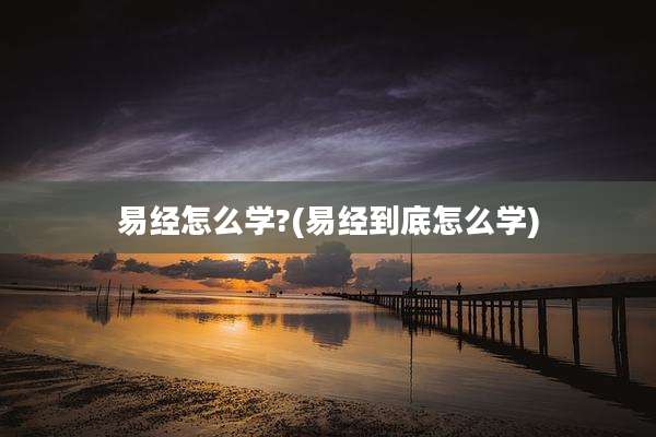 易经怎么学?(易经到底怎么学)