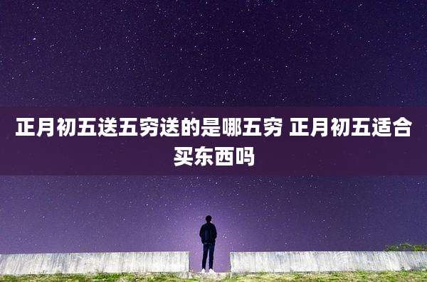 正月初五送五穷送的是哪五穷 正月初五适合买东西吗