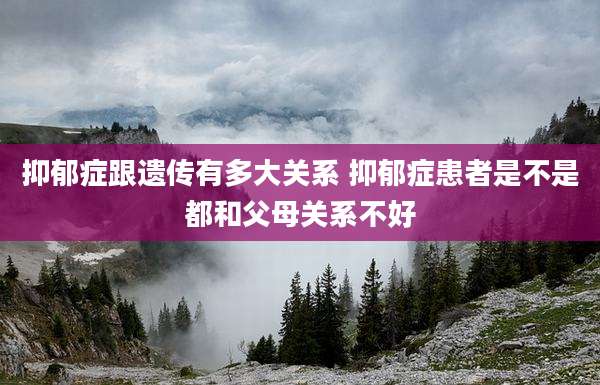 抑郁症跟遗传有多大关系 抑郁症患者是不是都和父母关系不好