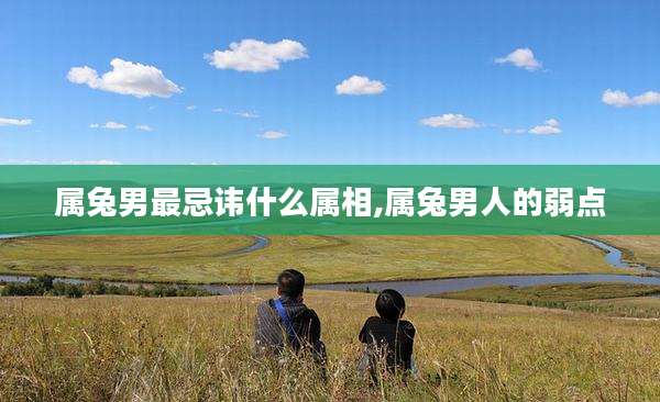 属兔男最忌讳什么属相,属兔男人的弱点