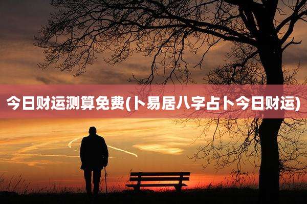 今日财运测算免费(卜易居八字占卜今日财运)