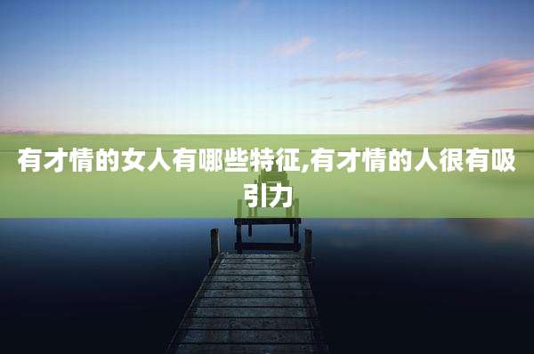 有才情的女人有哪些特征,有才情的人很有吸引力