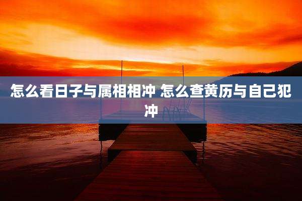 怎么看日子与属相相冲 怎么查黄历与自己犯冲
