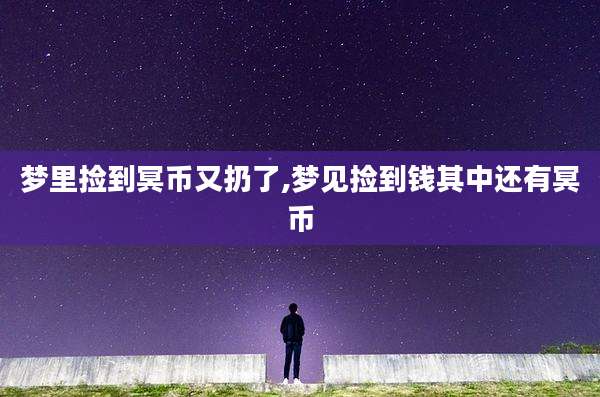 梦里捡到冥币又扔了,梦见捡到钱其中还有冥币