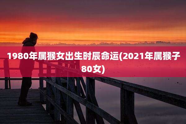 1980年属猴女出生时辰命运(2021年属猴子80女)