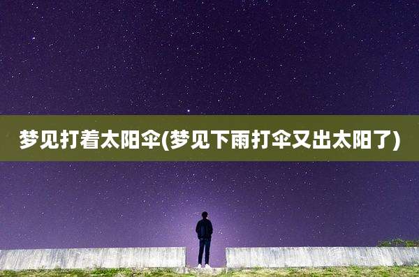 梦见打着太阳伞(梦见下雨打伞又出太阳了)