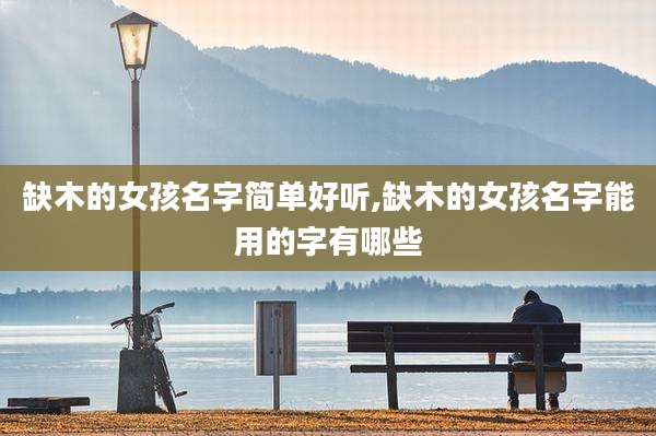 缺木的女孩名字简单好听,缺木的女孩名字能用的字有哪些