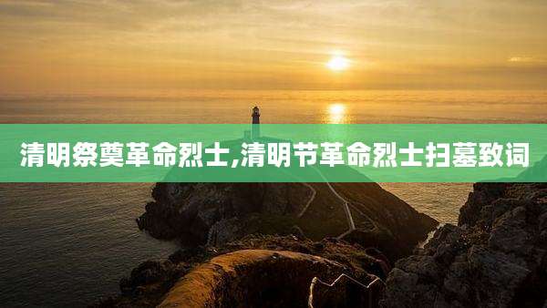 清明祭奠革命烈士,清明节革命烈士扫墓致词