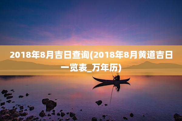 2018年8月吉日查询(2018年8月黄道吉日一览表_万年历)