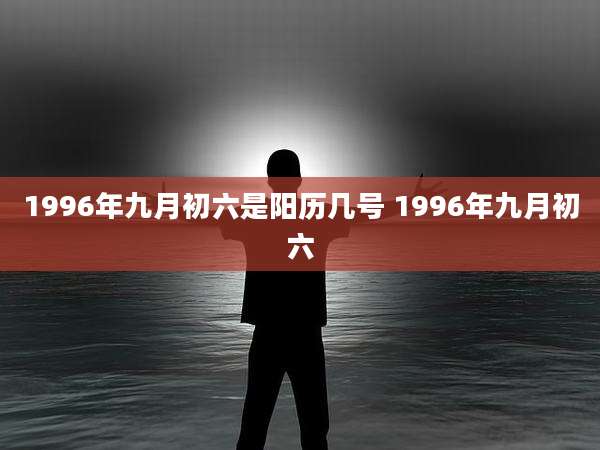 1996年九月初六是阳历几号 1996年九月初六