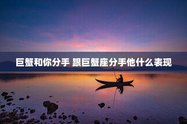巨蟹和你分手 跟巨蟹座分手他什么表现